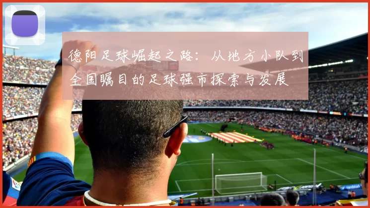 德阳足球崛起之路：从地方小队到全国瞩目的足球强市探索与发展