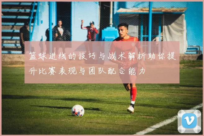 篮球进线的技巧与战术解析助你提升比赛表现与团队配合能力