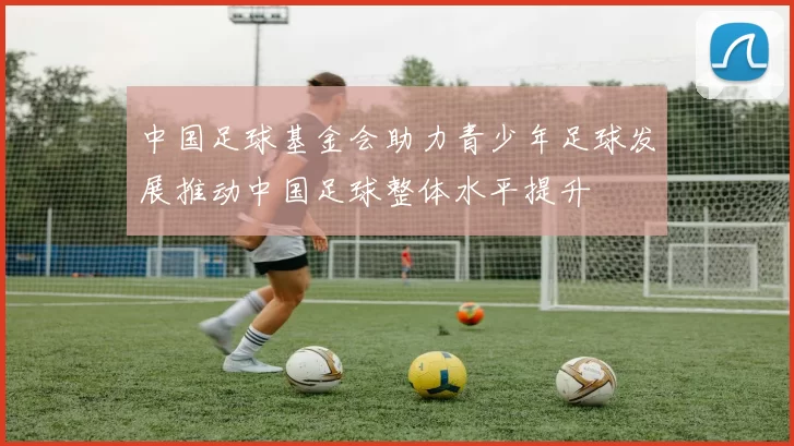 中国足球基金会助力青少年足球发展推动中国足球整体水平提升