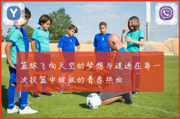 篮球飞向天空的梦想与追逐在每一次投篮中绽放的青春热血