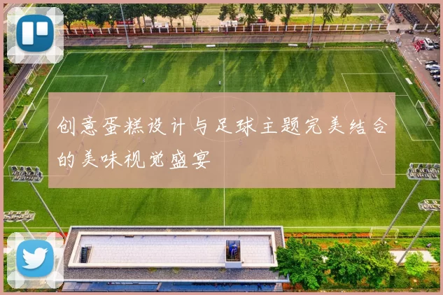 创意蛋糕设计与足球主题完美结合的美味视觉盛宴