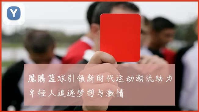 魔腾篮球引领新时代运动潮流助力年轻人追逐梦想与激情