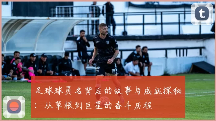 足球球员名背后的故事与成就探秘：从草根到巨星的奋斗历程