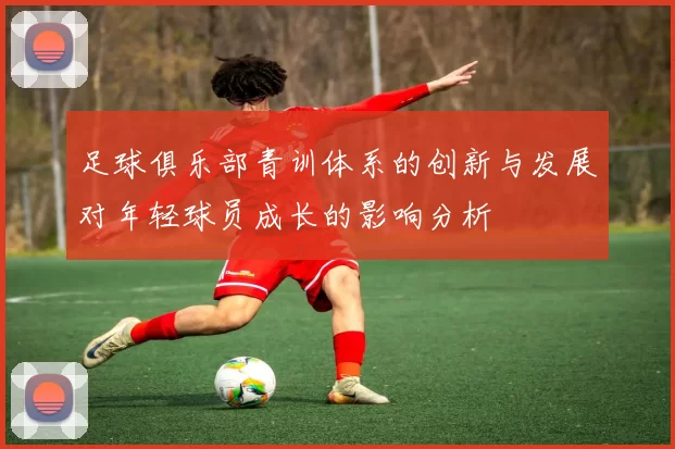 足球俱乐部青训体系的创新与发展对年轻球员成长的影响分析